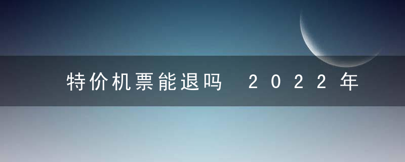 特价机票能退吗 2022年飞机票退票新规？